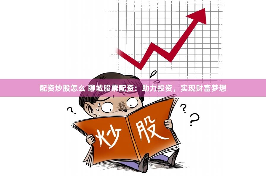 配资炒股怎么 聊城股票配资：助力投资，实现财富梦想