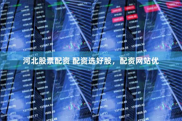 河北股票配资 配资选好股，配资网站优