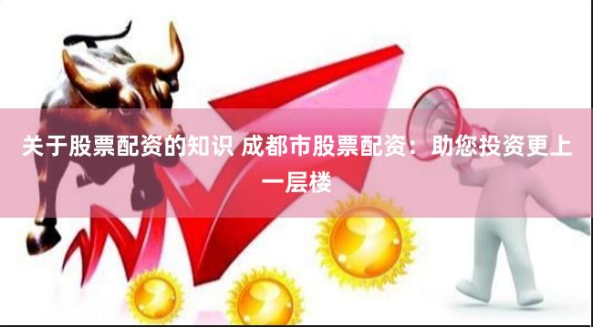 关于股票配资的知识 成都市股票配资：助您投资更上一层楼