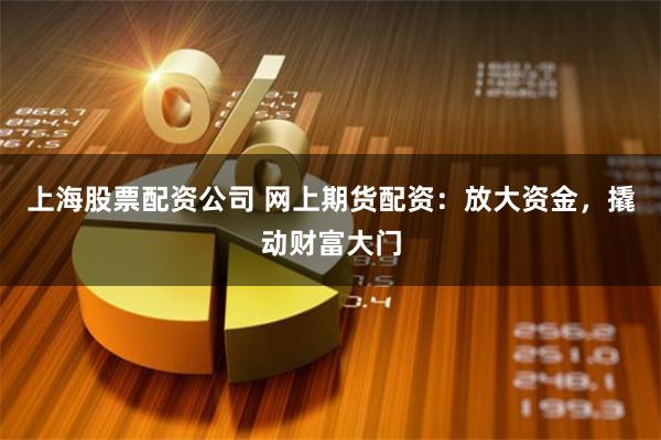 上海股票配资公司 网上期货配资：放大资金，撬动财富大门