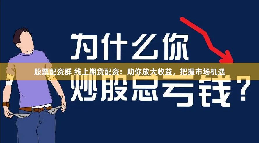 股票配资群 线上期货配资：助你放大收益，把握市场机遇