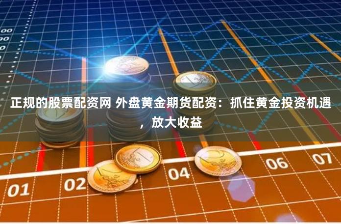 正规的股票配资网 外盘黄金期货配资：抓住黄金投资机遇，放大收益