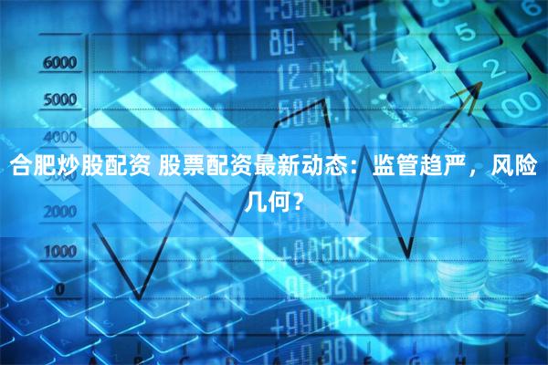 合肥炒股配资 股票配资最新动态：监管趋严，风险几何？