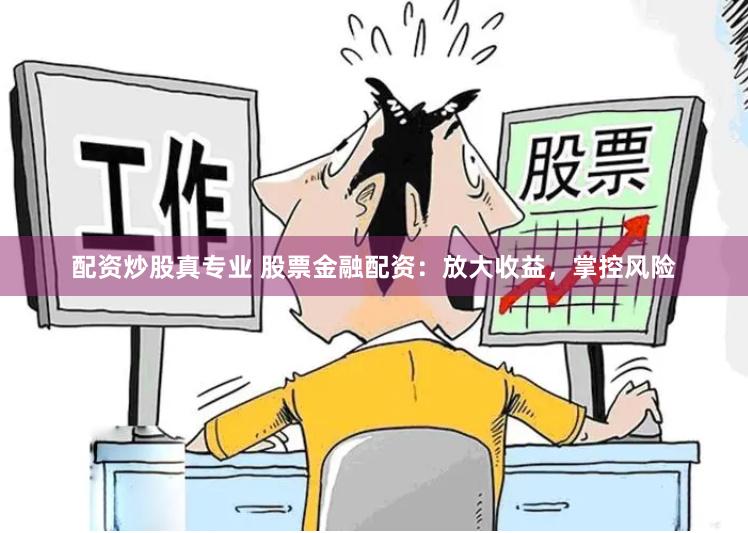 配资炒股真专业 股票金融配资：放大收益，掌控风险