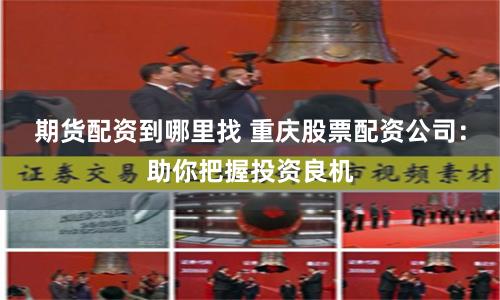 期货配资到哪里找 重庆股票配资公司：助你把握投资良机