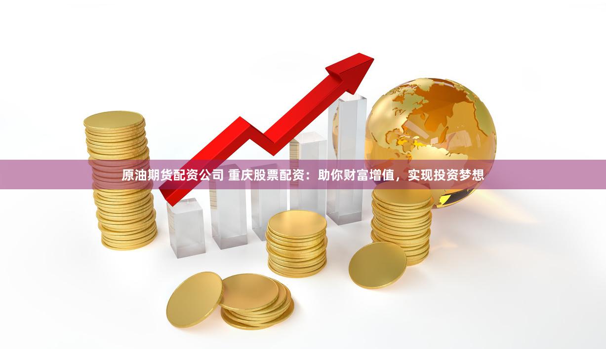 原油期货配资公司 重庆股票配资：助你财富增值，实现投资梦想