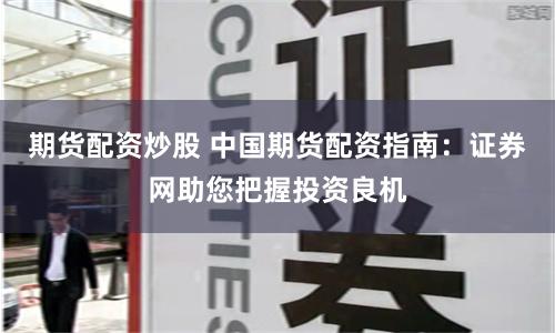 期货配资炒股 中国期货配资指南：证券网助您把握投资良机