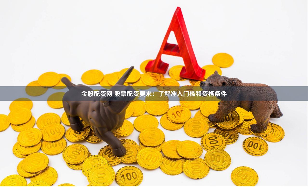 金股配资网 股票配资要求：了解准入门槛和资格条件