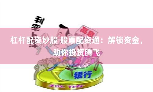 杠杆配资炒股 股票配资通：解锁资金，助你投资腾飞