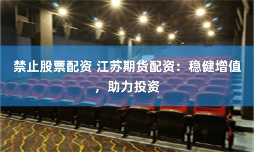 禁止股票配资 江苏期货配资：稳健增值，助力投资