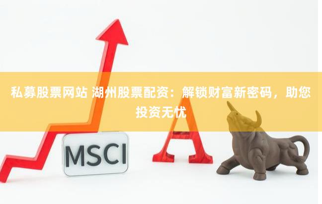私募股票网站 湖州股票配资：解锁财富新密码，助您投资无忧