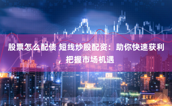 股票怎么配债 短线炒股配资：助你快速获利，把握市场机遇