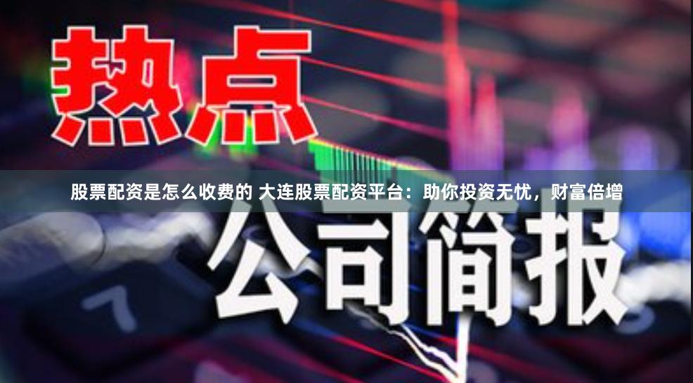 股票配资是怎么收费的 大连股票配资平台：助你投资无忧，财富倍增