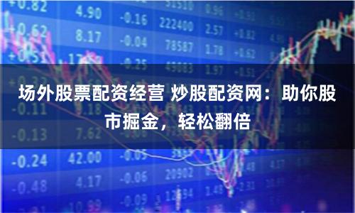 场外股票配资经营 炒股配资网：助你股市掘金，轻松翻倍