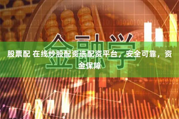 股票配 在线炒股配资选配资平台，安全可靠，资金保障