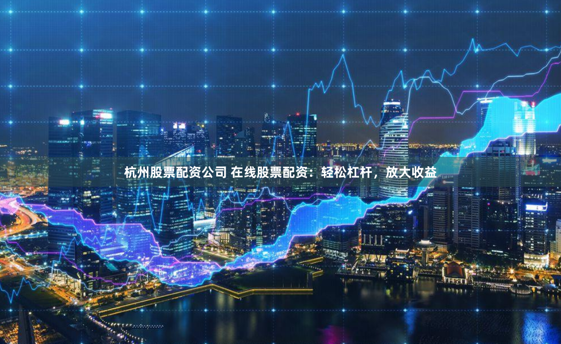 杭州股票配资公司 在线股票配资：轻松杠杆，放大收益