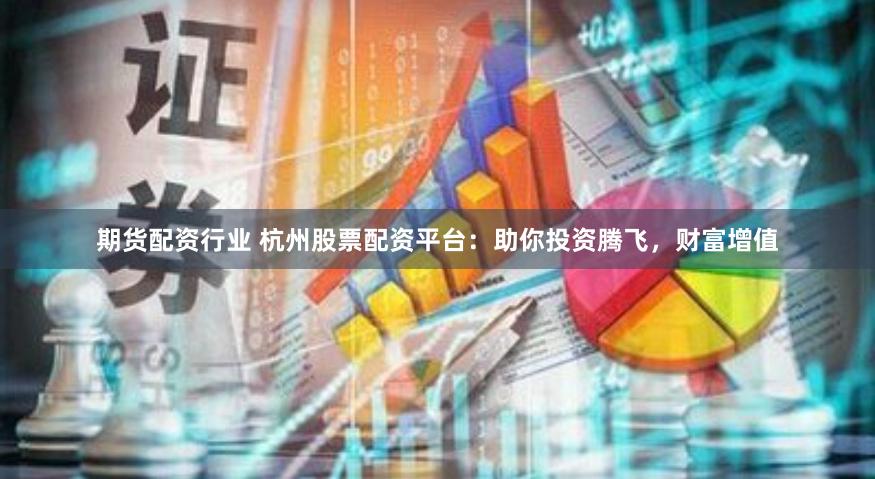 期货配资行业 杭州股票配资平台：助你投资腾飞，财富增值
