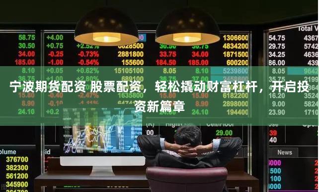 宁波期货配资 股票配资，轻松撬动财富杠杆，开启投资新篇章