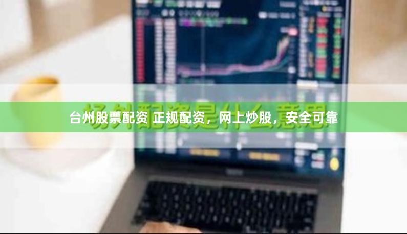 台州股票配资 正规配资，网上炒股，安全可靠