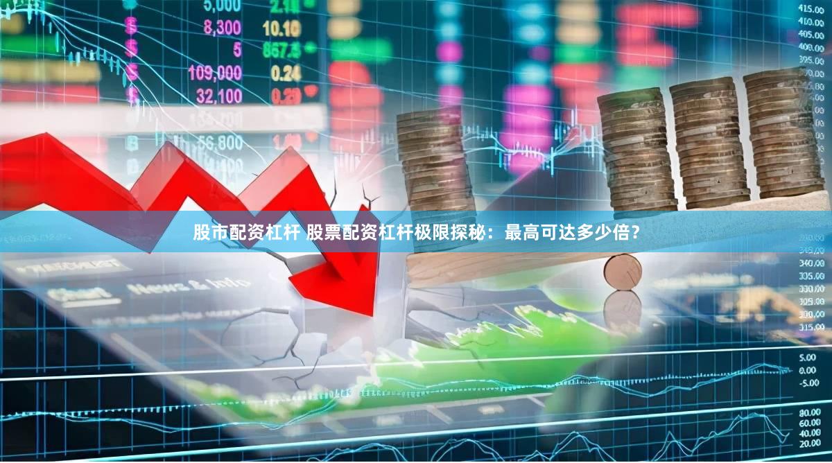 股市配资杠杆 股票配资杠杆极限探秘：最高可达多少倍？