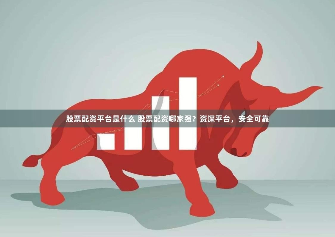 股票配资平台是什么 股票配资哪家强？资深平台，安全可靠