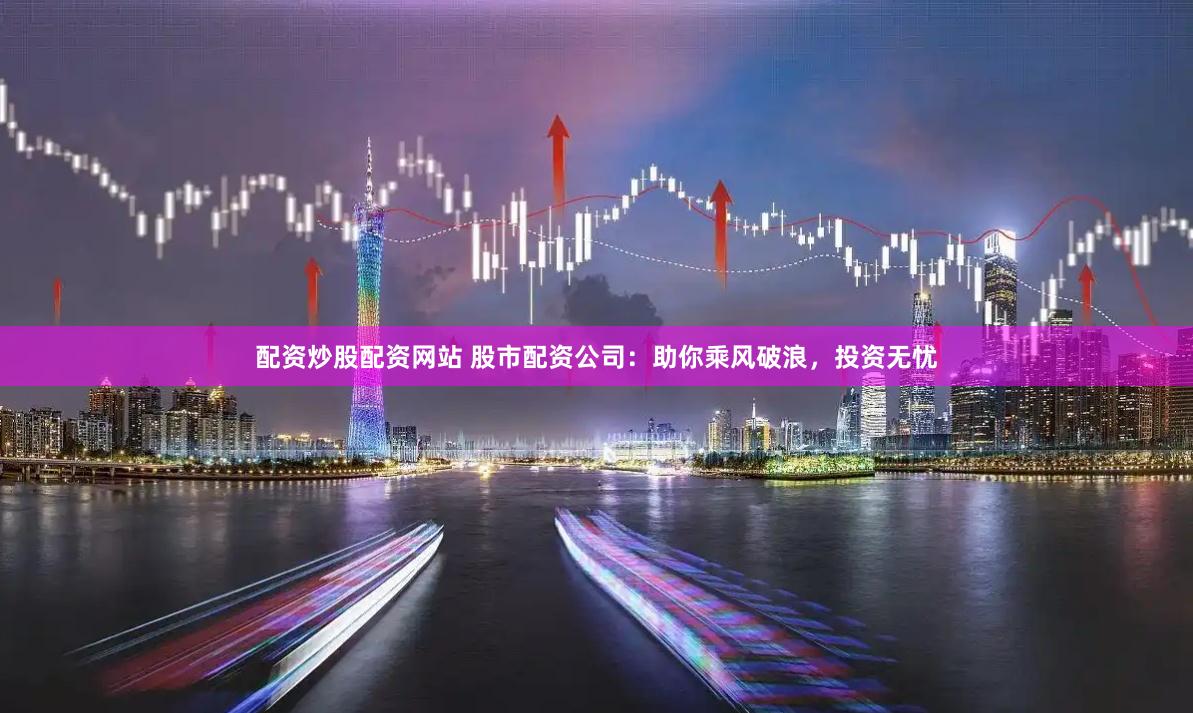 配资炒股配资网站 股市配资公司：助你乘风破浪，投资无忧