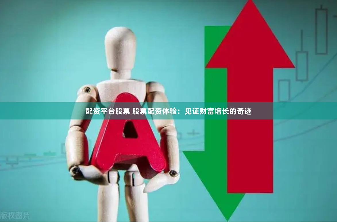 配资平台股票 股票配资体验：见证财富增长的奇迹