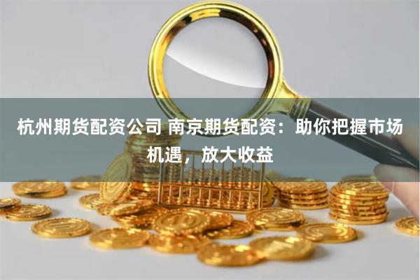 杭州期货配资公司 南京期货配资：助你把握市场机遇，放大收益