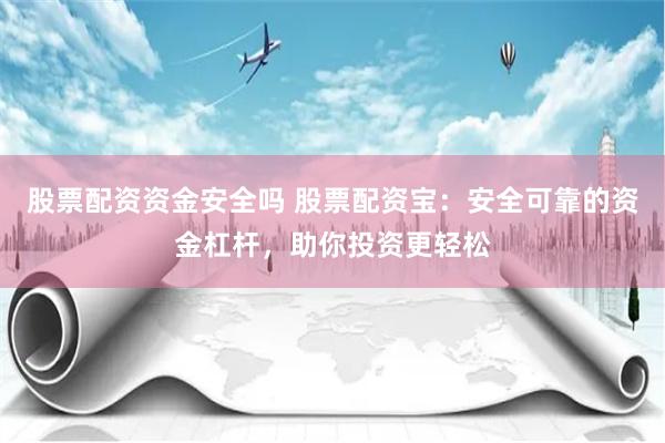 股票配资资金安全吗 股票配资宝：安全可靠的资金杠杆，助你投资更轻松