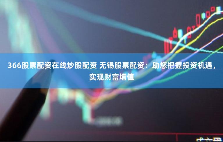 366股票配资在线炒股配资 无锡股票配资：助您把握投资机遇，实现财富增值