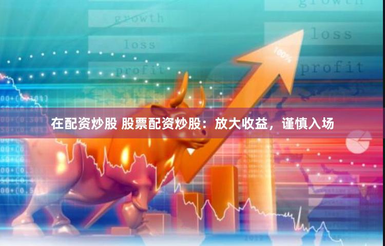 在配资炒股 股票配资炒股：放大收益，谨慎入场