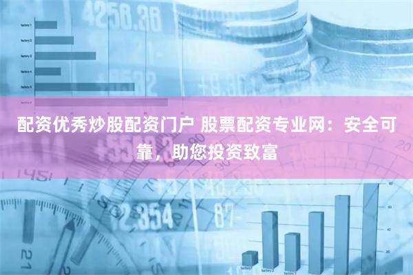 配资优秀炒股配资门户 股票配资专业网：安全可靠，助您投资致富