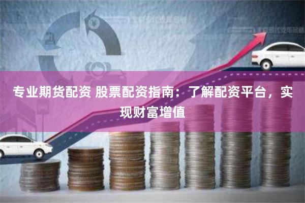 专业期货配资 股票配资指南：了解配资平台，实现财富增值