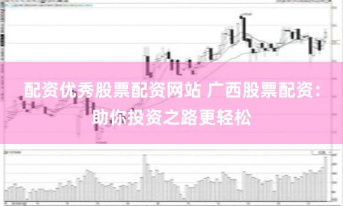 配资优秀股票配资网站 广西股票配资：助你投资之路更轻松