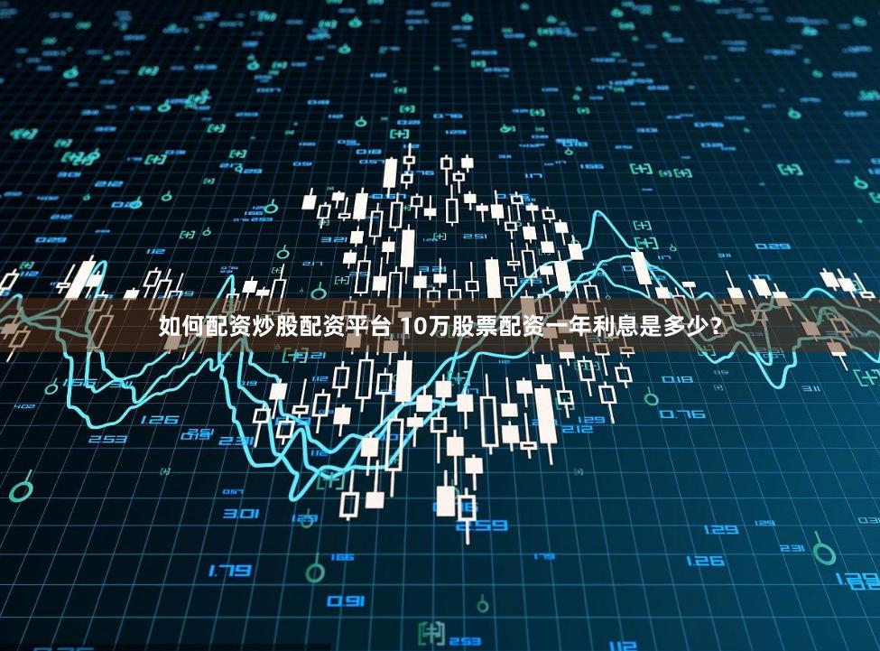 如何配资炒股配资平台 10万股票配资一年利息是多少？