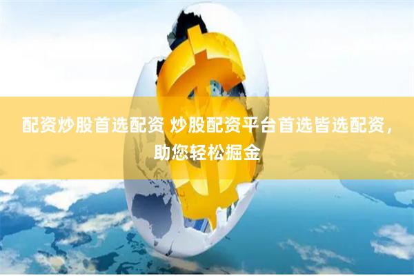配资炒股首选配资 炒股配资平台首选皆选配资，助您轻松掘金