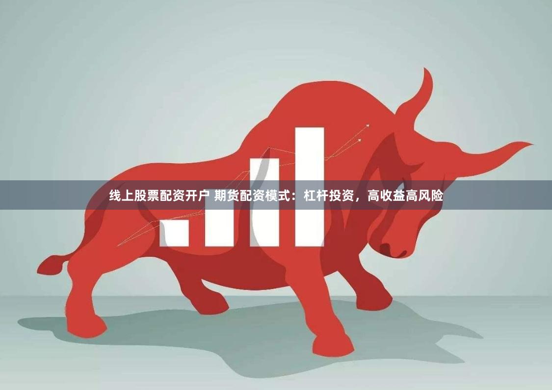 线上股票配资开户 期货配资模式：杠杆投资，高收益高风险