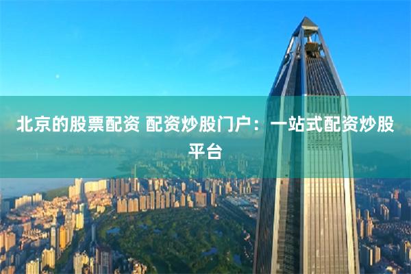 北京的股票配资 配资炒股门户：一站式配资炒股平台