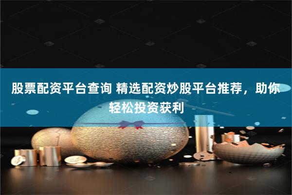 股票配资平台查询 精选配资炒股平台推荐，助你轻松投资获利