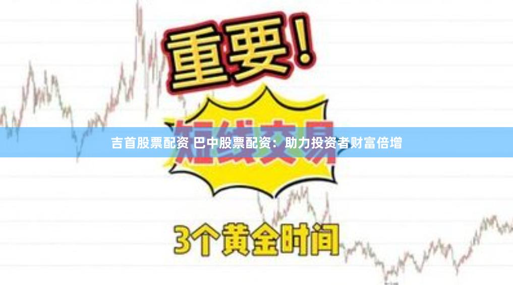 吉首股票配资 巴中股票配资：助力投资者财富倍增