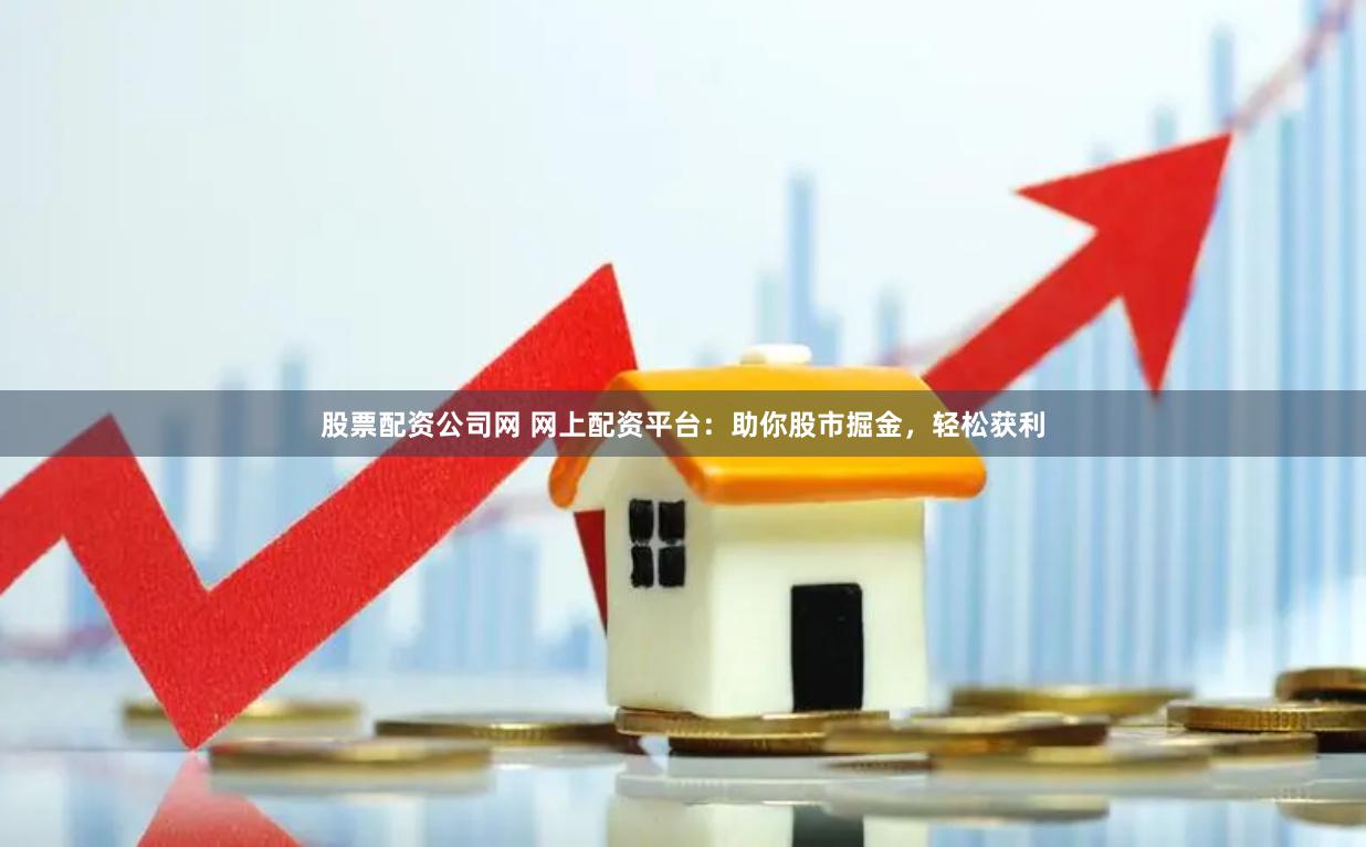 股票配资公司网 网上配资平台：助你股市掘金，轻松获利