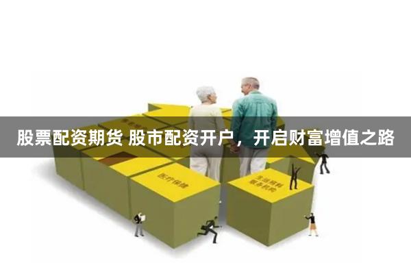 股票配资期货 股市配资开户，开启财富增值之路