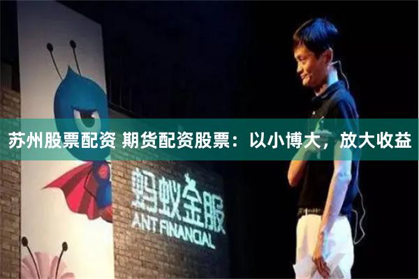 苏州股票配资 期货配资股票：以小博大，放大收益