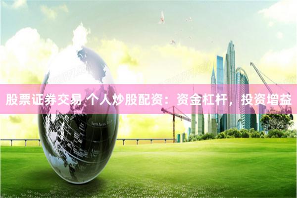股票证券交易 个人炒股配资：资金杠杆，投资增益