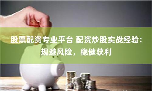 股票配资专业平台 配资炒股实战经验：规避风险，稳健获利