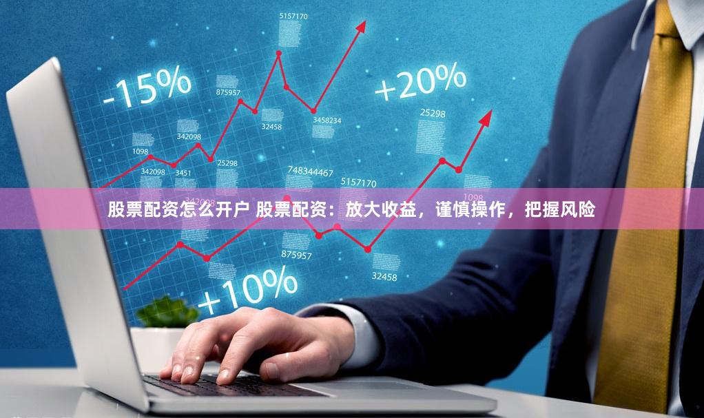 股票配资怎么开户 股票配资：放大收益，谨慎操作，把握风险