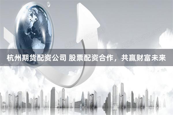 杭州期货配资公司 股票配资合作，共赢财富未来
