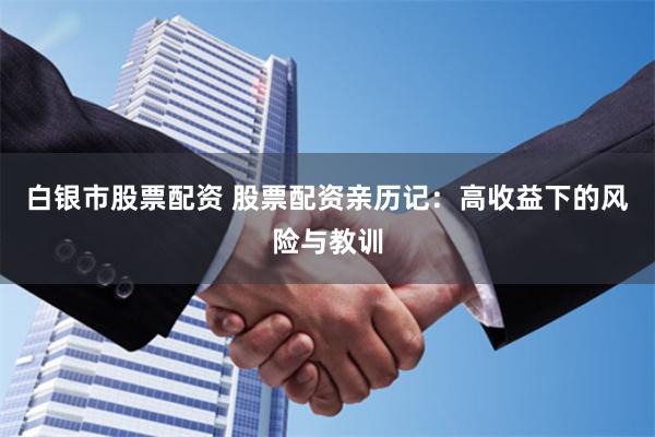 白银市股票配资 股票配资亲历记：高收益下的风险与教训