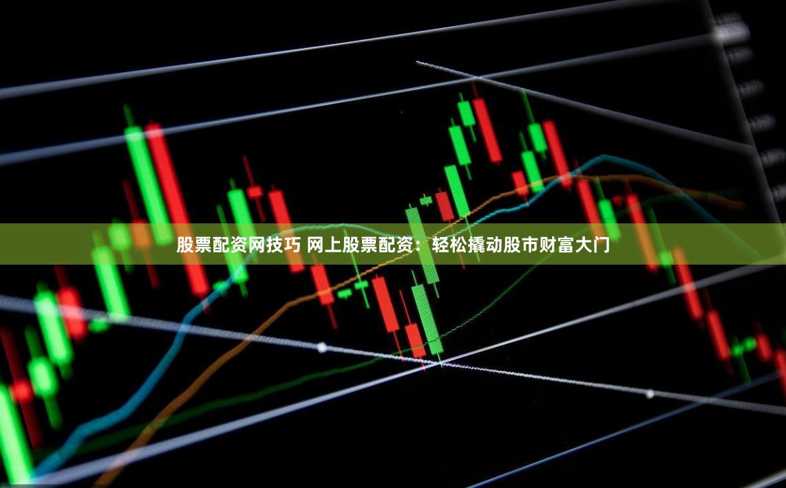 股票配资网技巧 网上股票配资：轻松撬动股市财富大门