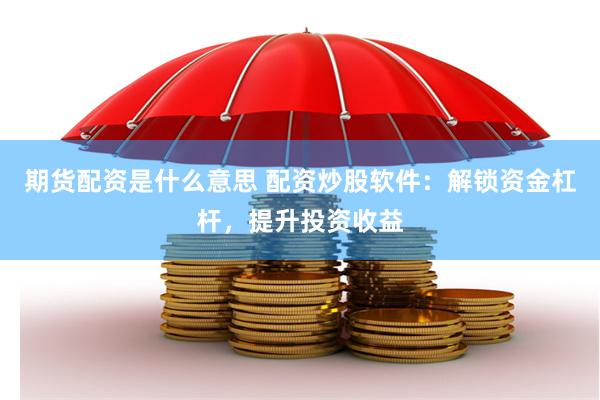 期货配资是什么意思 配资炒股软件：解锁资金杠杆，提升投资收益